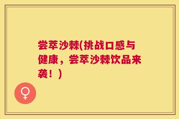 尝萃沙棘(挑战口感与健康，尝萃沙棘饮品来袭！)