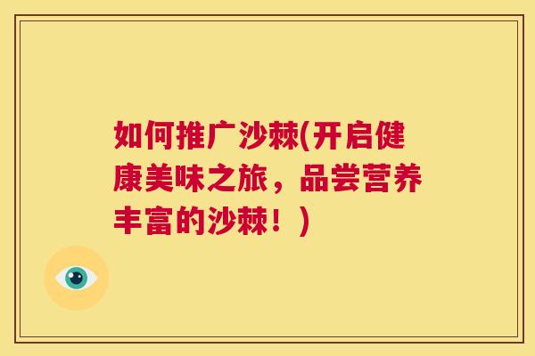 如何推广沙棘(开启健康美味之旅,品尝营养丰富的沙棘!) 如何推广沙棘(开启健康美味之旅,品尝营养丰富的沙棘!)