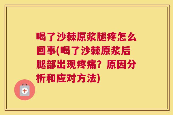 喝了沙棘原浆腿疼怎么回事(喝了沙棘原浆后腿部出现疼痛？原因分析和应对方法)