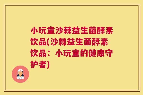 小玩童沙棘益生菌酵素饮品(沙棘益生菌酵素饮品：小玩童的健康守护者)