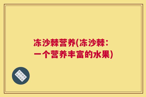 冻沙棘营养(冻沙棘：一个营养丰富的水果)