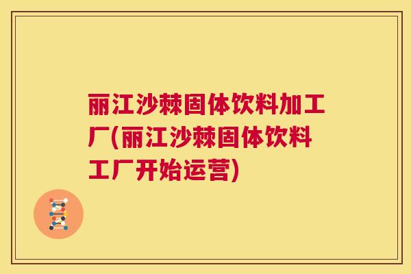 丽江沙棘固体饮料加工厂(丽江沙棘固体饮料工厂开始运营)