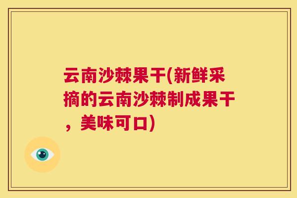 云南沙棘果干(新鲜采摘的云南沙棘制成果干，美味可口)
