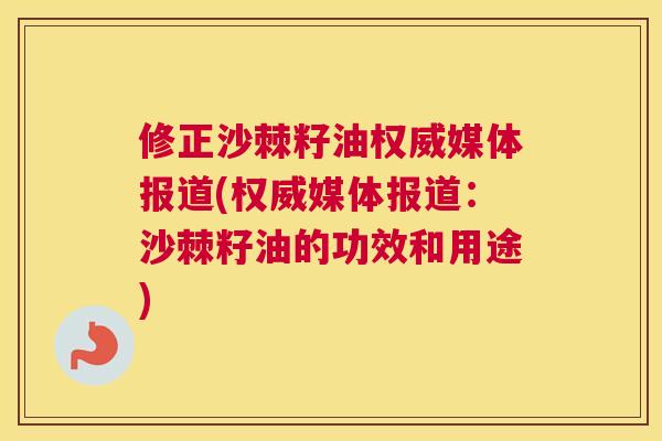 修正沙棘籽油权威媒体报道(权威媒体报道：沙棘籽油的功效和用途)