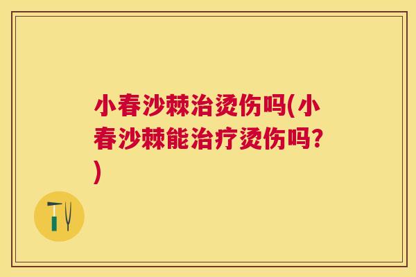 小春沙棘治烫伤吗(小春沙棘能治疗烫伤吗？)