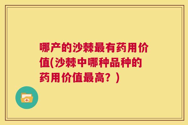 哪产的沙棘最有药用价值(沙棘中哪种品种的药用价值最高？)