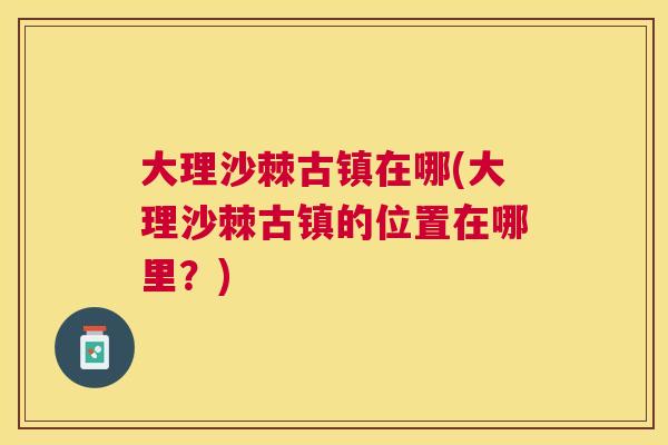 大理沙棘古镇在哪(大理沙棘古镇的位置在哪里?) 大理沙棘古镇在哪(大理沙棘古镇的位置在哪里?)