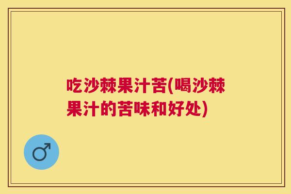 吃沙棘果汁苦(喝沙棘果汁的苦味和好处)