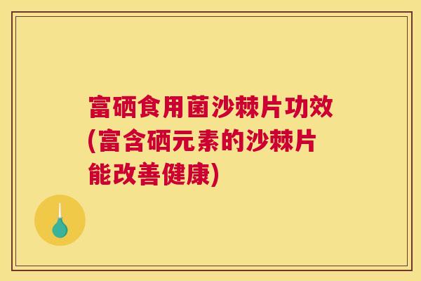 富硒食用菌沙棘片功效(富含硒元素的沙棘片能改善健康)