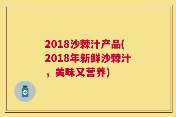 2018沙棘汁产品(2018年新鲜沙棘汁，美味又营养)