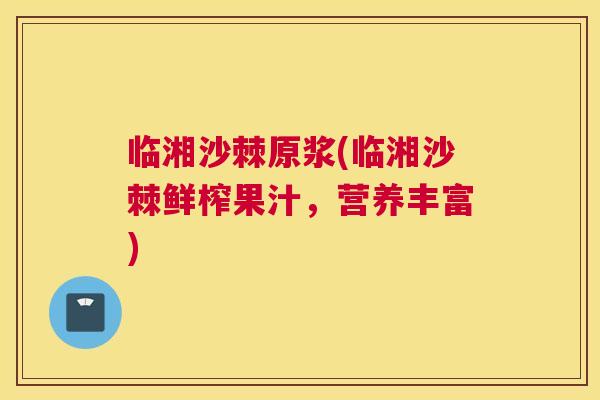 临湘沙棘原浆(临湘沙棘鲜榨果汁，营养丰富)