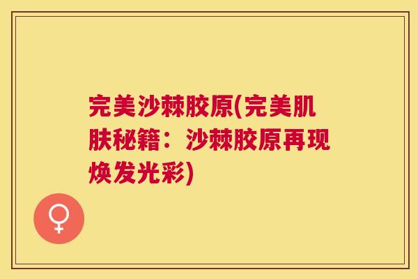 完美沙棘胶原(完美秘籍：沙棘胶原再现焕发光彩)