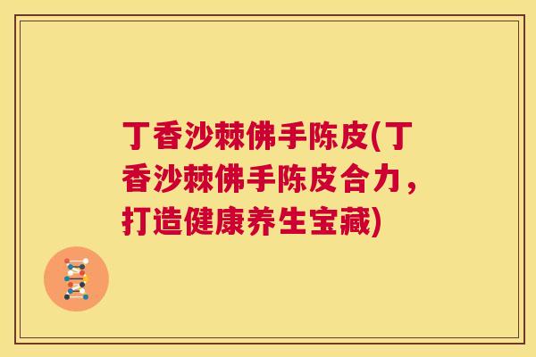 丁香沙棘佛手陈皮(丁香沙棘佛手陈皮合力，打造健康养生宝藏)