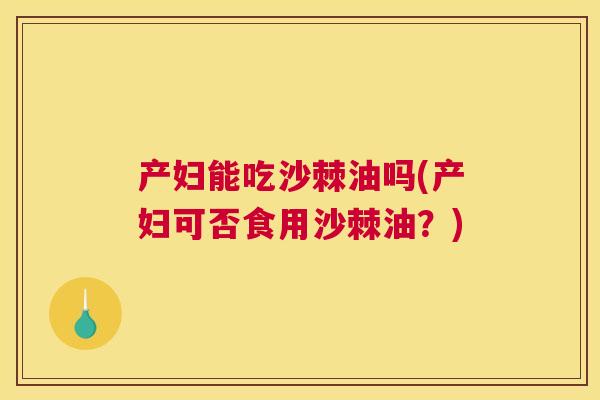 产妇能吃沙棘油吗(产妇可否食用沙棘油？)
