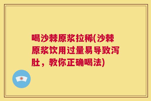 喝沙棘原浆拉稀(沙棘原浆饮用过量易导致泻肚，教你正确喝法)