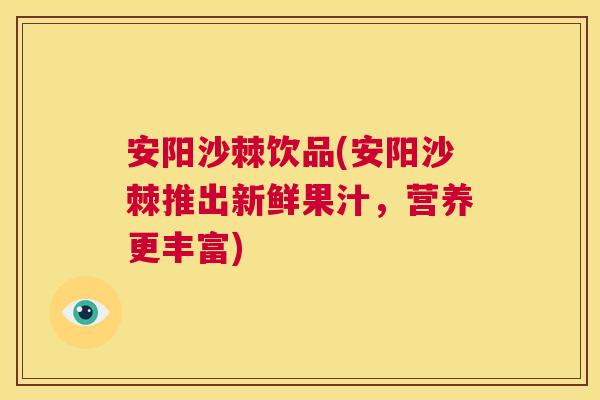 安阳沙棘饮品(安阳沙棘推出新鲜果汁,营养更丰富) 安阳沙棘饮品(安阳沙棘推出新鲜果汁,营养更丰富)