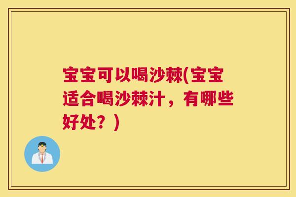 宝宝可以喝沙棘(宝宝适合喝沙棘汁，有哪些好处？)