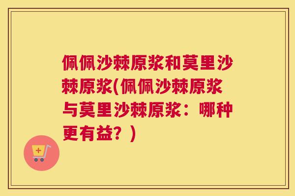 佩佩沙棘原浆和莫里沙棘原浆(佩佩沙棘原浆与莫里沙棘原浆：哪种更有益？)