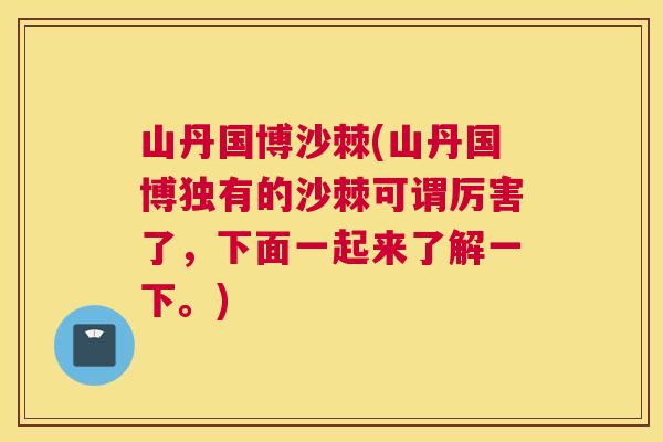 山丹国博沙棘(山丹国博独有的沙棘可谓厉害了，下面一起来了解一下。)