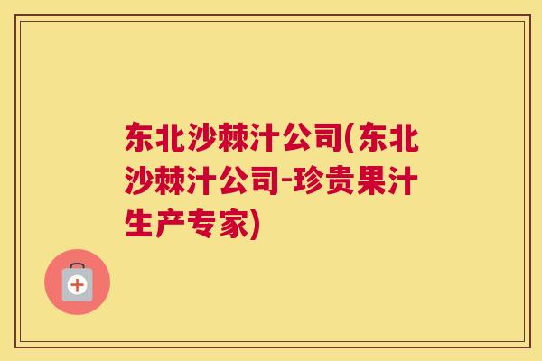 东北沙棘汁公司(东北沙棘汁公司-珍贵果汁生产专家)