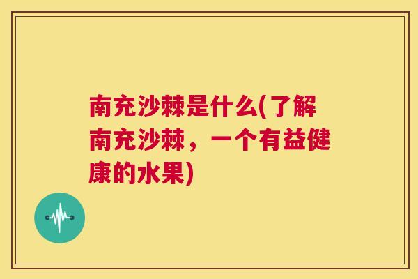 南充沙棘是什么(了解南充沙棘，一个有益健康的水果)
