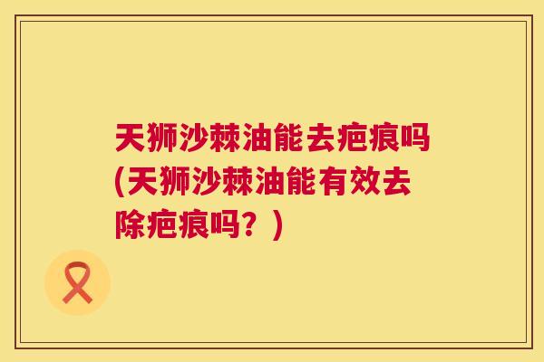 天狮沙棘油能去疤痕吗(天狮沙棘油能有效去除疤痕吗?) 天狮沙棘油能去疤痕吗(天狮沙棘油能有效去除疤痕吗?)