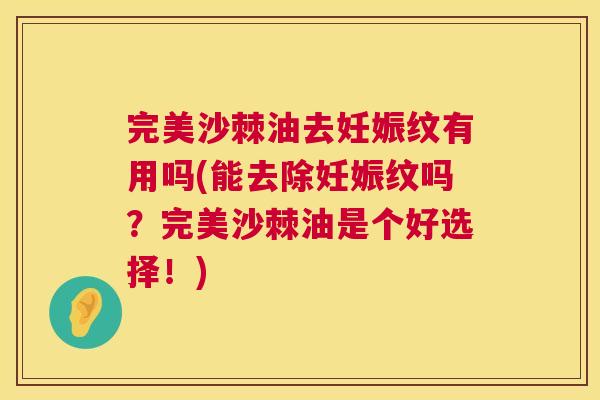 完美沙棘油去妊娠纹有用吗(能去除妊娠纹吗？完美沙棘油是个好选择！)