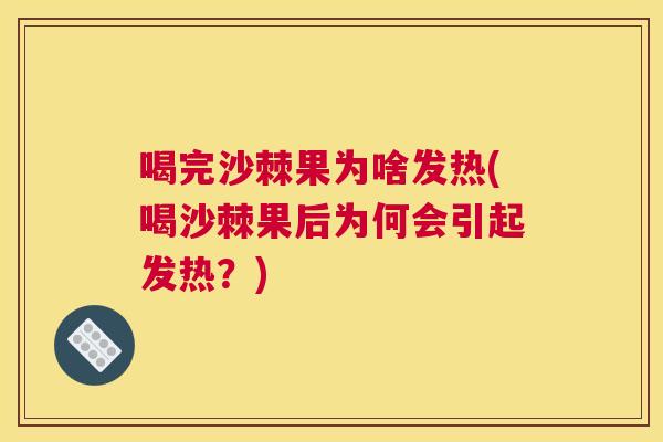 喝完沙棘果为啥发热(喝沙棘果后为何会引起发热？)
