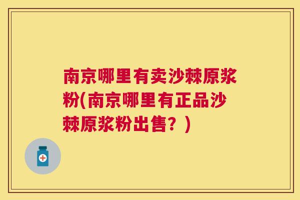 南京哪里有卖沙棘原浆粉(南京哪里有正品沙棘原浆粉出售？)