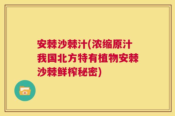 安棘沙棘汁(浓缩原汁我国北方特有植物安棘沙棘鲜榨秘密)