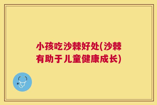 小孩吃沙棘好处(沙棘有助于儿童健康成长)