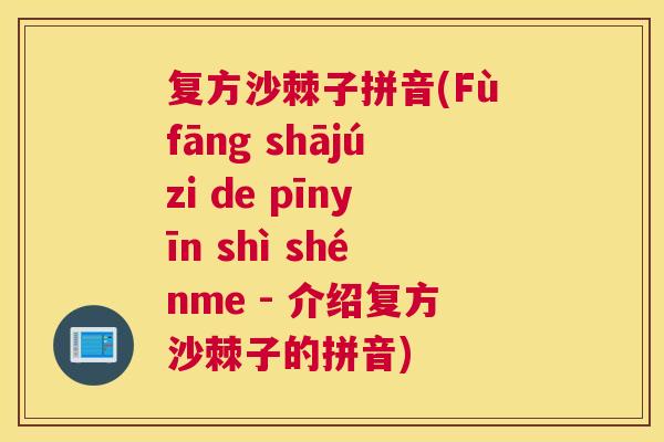 复方沙棘子拼音(Fùfāng shājúzi de pīnyīn shì shénme - 介绍复方沙棘子的拼音)