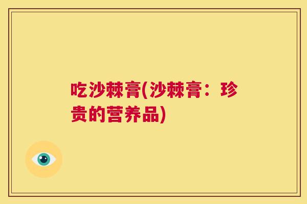 吃沙棘膏(沙棘膏：珍贵的营养品)