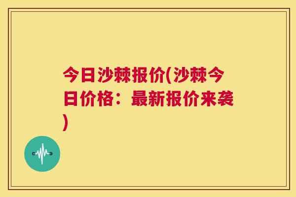 今日沙棘报价(沙棘今日价格：最新报价来袭)