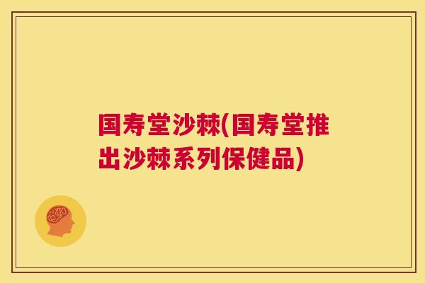 国寿堂沙棘(国寿堂推出沙棘系列保健品)