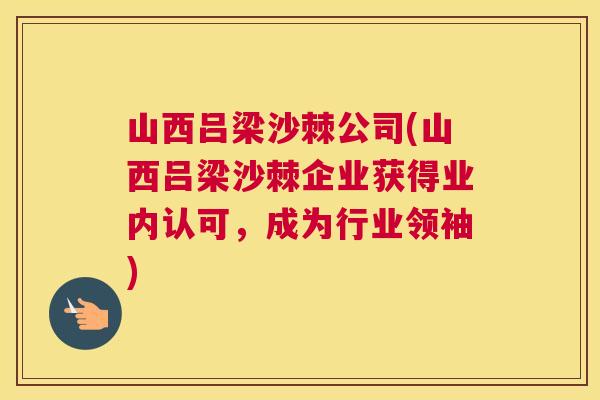 山西吕梁沙棘公司(山西吕梁沙棘企业获得业内认可，成为行业领袖)