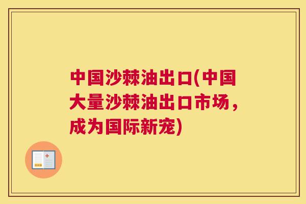 中国沙棘油出口(中国大量沙棘油出口市场,成为国际新宠) 中国沙棘油出口(中国大量沙棘油出口市场,成为国际新宠)