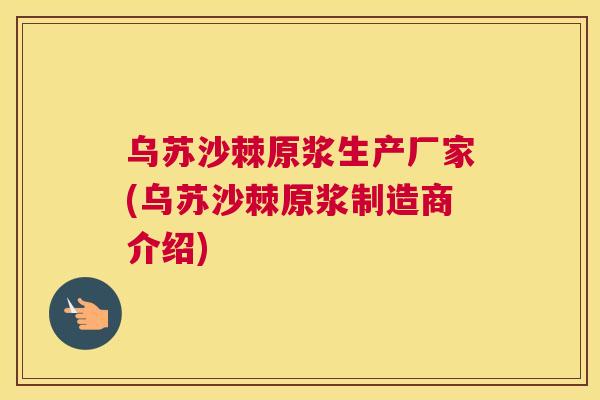 乌苏沙棘原浆生产厂家(乌苏沙棘原浆制造商介绍)