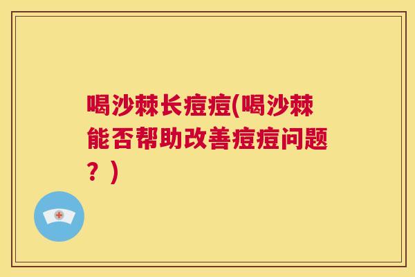 喝沙棘长痘痘(喝沙棘能否帮助改善痘痘问题？)