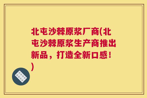 北屯沙棘原浆厂商(北屯沙棘原浆生产商推出新品，打造全新口感！)