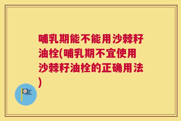 哺乳期能不能用沙棘籽油栓(哺乳期不宜使用沙棘籽油栓的正确用法)