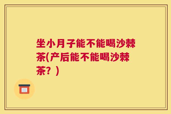 坐小月子能不能喝沙棘茶(产后能不能喝沙棘茶？)