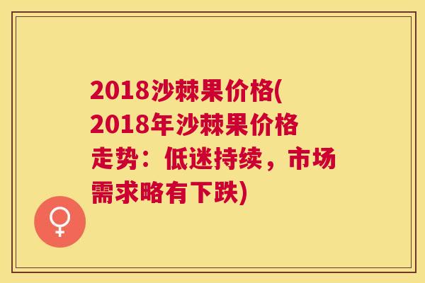 2018沙棘果价格(2018年沙棘果价格走势：低迷持续，市场需求略有下跌)