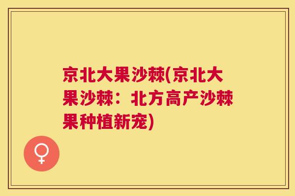 京北大果沙棘(京北大果沙棘：北方高产沙棘果种植新宠)