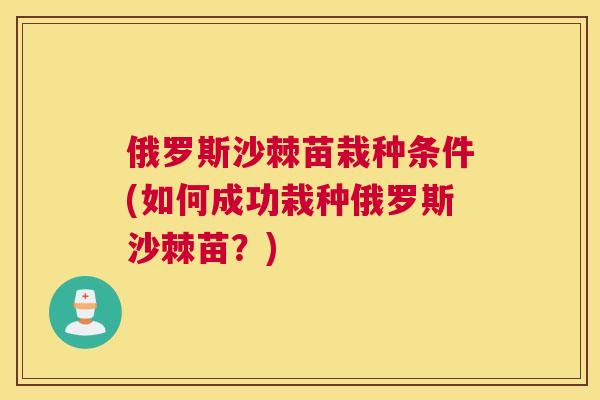 俄罗斯沙棘苗栽种条件(如何成功栽种俄罗斯沙棘苗？)