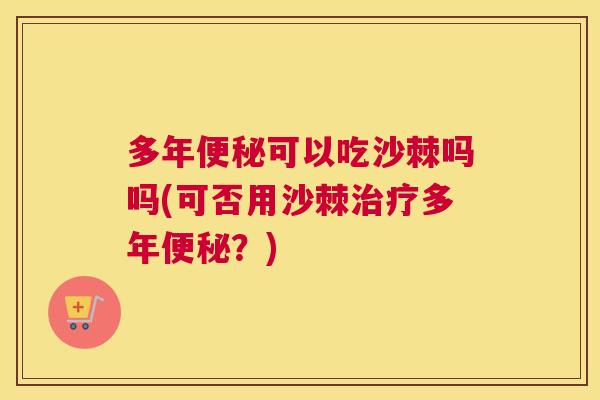 多年便秘可以吃沙棘吗吗(可否用沙棘治疗多年便秘？)