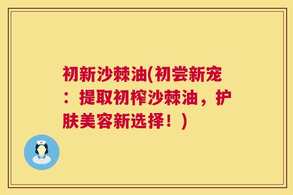 初新沙棘油(初尝新宠：提取初榨沙棘油，护肤美容新选择！)