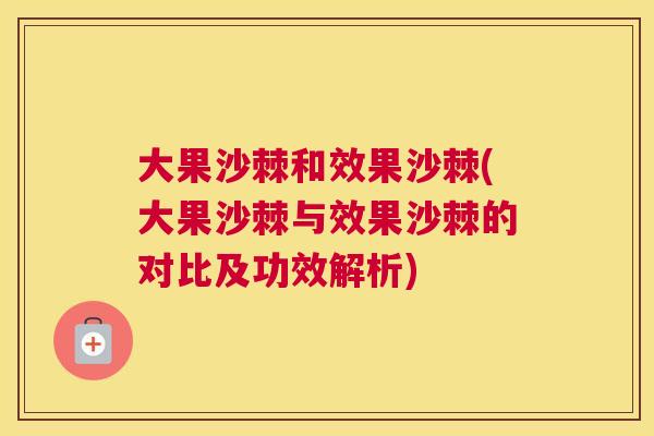 大果沙棘和效果沙棘(大果沙棘与效果沙棘的对比及功效解析) 大果沙棘和效果沙棘(大果沙棘与效果沙棘的对比及功效解析)