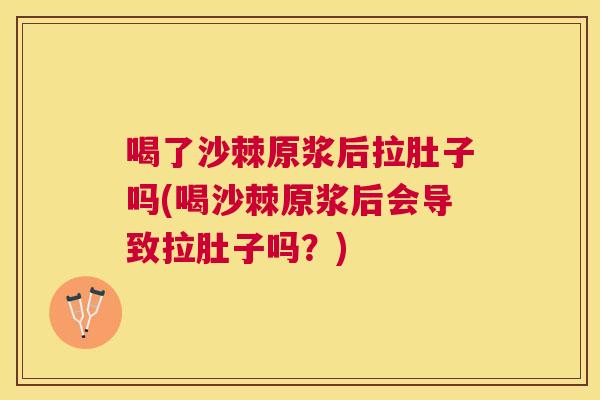 喝了沙棘原浆后拉肚子吗(喝沙棘原浆后会导致拉肚子吗？)