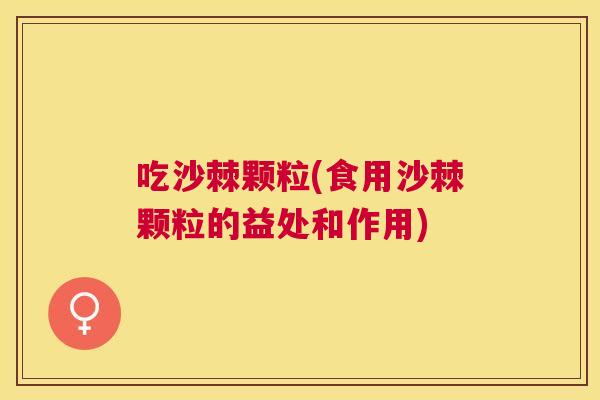 吃沙棘颗粒(食用沙棘颗粒的益处和作用)